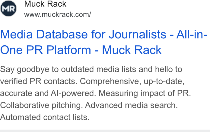 Muck Rack ad on Google Ads: Media Database for Journalists - All-in- One PR Platform - Muck Rack Say goodbye to outdated media lists and hello to verified PR contacts. Comprehensive, up-to-date, accurate and Al-powered. Measuring impact of PR. Collaborative pitching. Advanced media search. Automated contact lists.