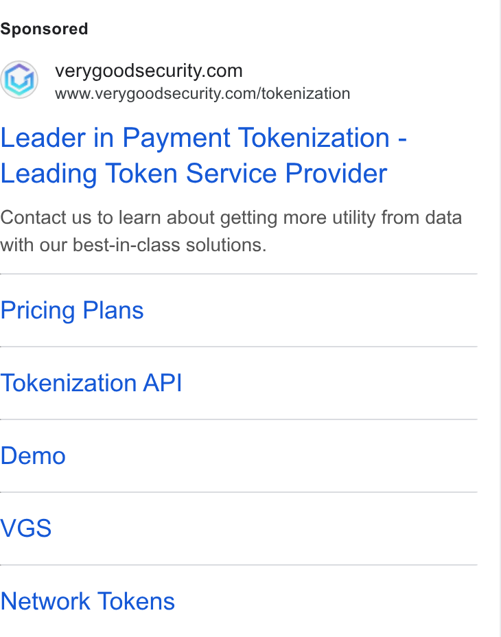 VGS ad on Google Ads: www.verygoodsecurity.com/tokenization Leader in Payment Tokenization - Leading Token Service Provider Contact us to learn about getting more utility from data with our best-in-class solutions. Pricing Plans Tokenization API Demo VGS Network Tokens
