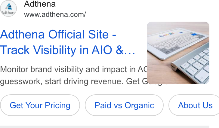 Adthena ad on Google Ads: Adthena Official Site - Track Visibility in Al O &... Monitor brand visibility and impact in A guesswork, start driving revenue. Get Get Your ( Get Your Pricing ) Paid vs ( Paid vs Organic. (| About Us