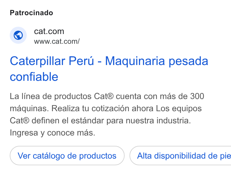 Caterpillar ad on Google Ads: www.cat.com/ Caterpillar Peru - Maquinaria pesada confiable La linea de productos Cat® cuenta con mas de 300 maquinas. Realiza tu cotizacién ahora Los equipos Cat® definen el estandar para nuestra industria. Ingresa y conoce mas. Ver catdlogo de productos } ( Alta disponibilidad de pie