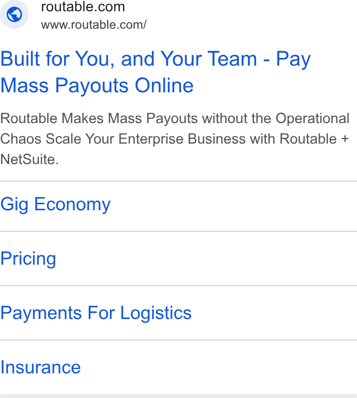 Routable ad on Google Ads: www.routable.com/ Built for You, and Your Team - Pay Mass Payouts Online Routable Makes Mass Payouts without the Operational Chaos Scale Your Enterprise Business with Routable + Net Suite. Gig Economy Pricing Payments For Logistics Insurance