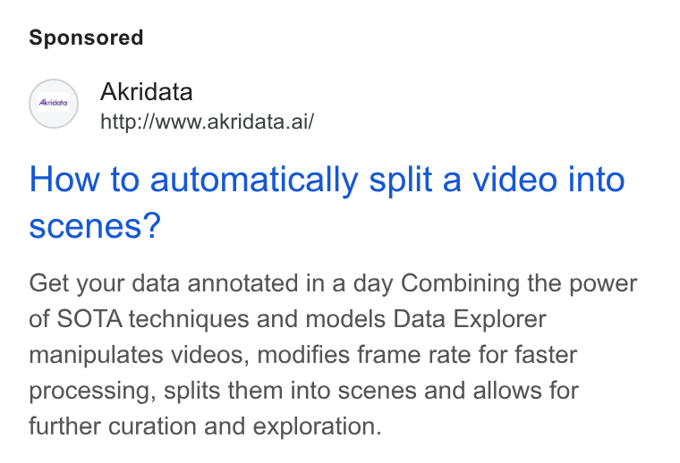 Akridata ad on Google Ads: Akridata http://www.akridata.ai/ How to automatically split a video into scenes? Get your data annotated in a day Combining the power of SOTA techniques and models Data Explorer manipulates videos, modifies frame rate for faster processing, splits them into scenes and allows for further curation and exploration.