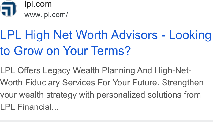 LPL Financial Holdings ad on Google Ads: www.lpl.com/ LPL High Net Worth Advisors - Looking to Grow on Your Terms? LPL Offers Legacy Wealth Planning And High-Net- Worth Fiduciary Services For Your Future. Strengthen your wealth strategy with personalized solutions from LPL Financial...