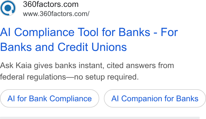 360factors ad on Google Ads: www.360factors.com/ Al Compliance Tool for Banks - For Banks and Credit Unions Ask Kaia gives banks instant, cited answers from federal regulations—no setup required. Al for Bank Compliance Al Companion for Banks