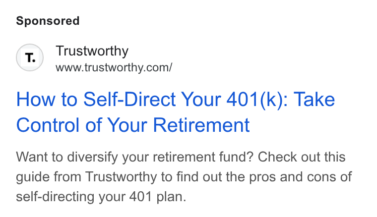 Trustworthy ad on Google Ads: How to Self-Direct Your 401(k): Take Control of Your Retirement Want to diversify your retirement fund? Check out this guide from Trustworthy to find out the pros and cons of self-directing your 401 plan.