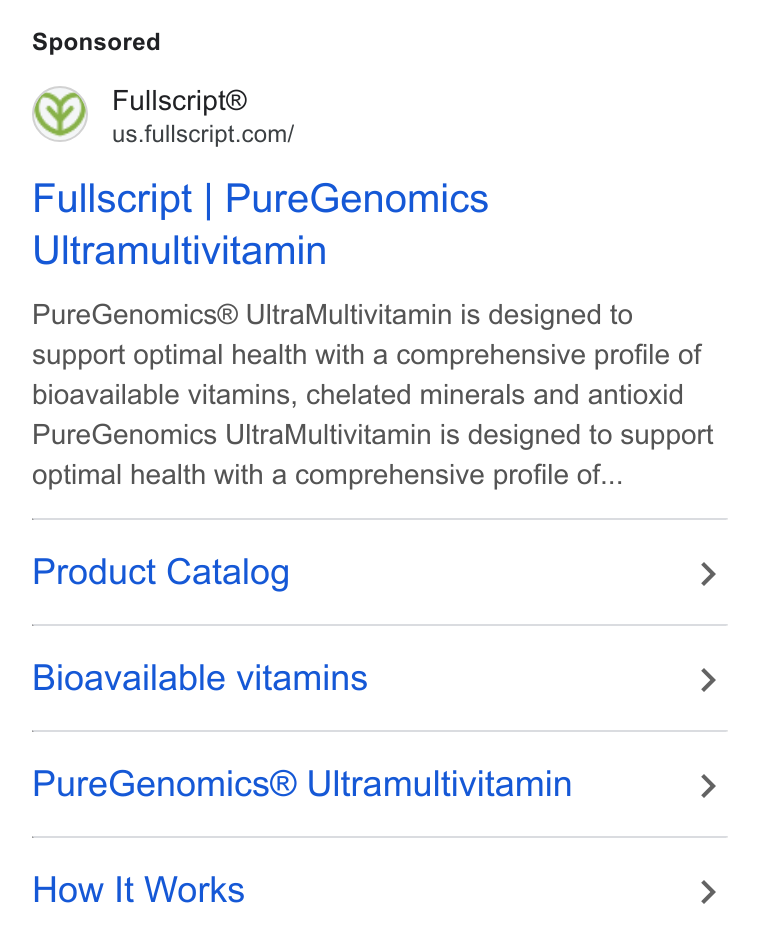 Fullscript ad on Google Ads: Fullscript | Pure Genomics Ultramultivitamin Pure Genomics® Ultra Multivitamin is designed to support optimal health with a comprehensive profile of bioavailable vitamins, chelated minerals and antioxid Pure Genomics Ultra Multivitamin is designed to support optimal health with a comprehensive profile of... Product Catalog > Bioavailable vitamins > Pure Genomics® Ultramultivitamin > How It Works >