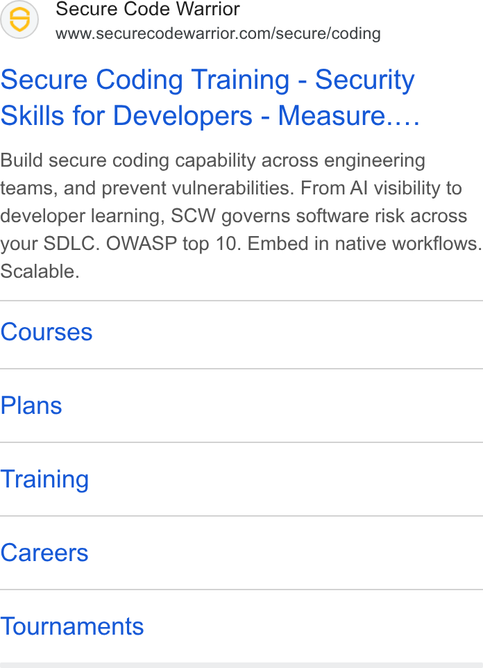 Secure Code Warrior ad on Google Ads: Secure Coding Training - Security Skills for Developers - Measure.... Build secure coding capability across engineering teams, and prevent vulnerabilities. From Al visibility to developer learning, SCW governs software risk across your SDLC. OWASP top 10. Embed in native workflows. Scalable. Courses Plans Training Careers Tournaments