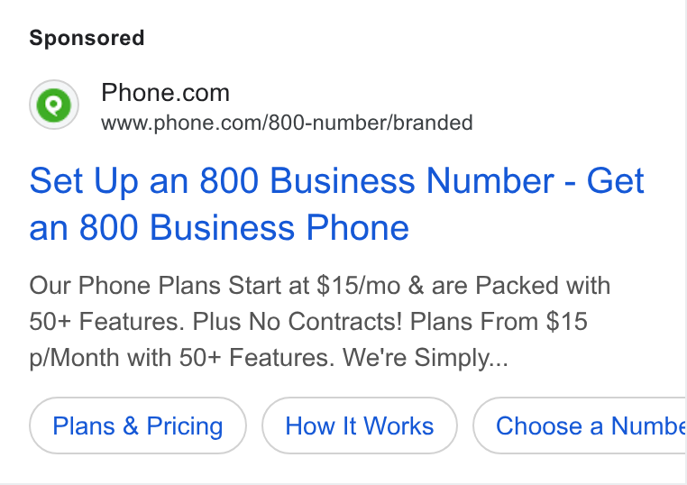 Phone.com ad on Google Ads: www.phone.com/800-number/branded Set Up an 800 Business Number - Get an 800 Business Phone Our Phone Plans Start at $15/mo & are Packed with 50+ Features. Plus No Contracts! Plans From $15 p/Month with 50+ Features. We're Simply... Plans & Pricing How It Works Choose a Numbe