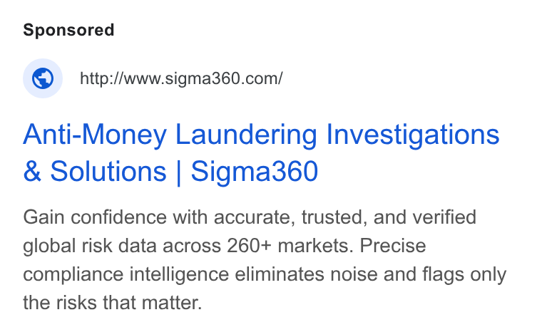 Sigma360 ad on Google Ads: Anti-Money Laundering Investigations Solutions | Sigma360 Gain confidence with accurate, trusted, and verified global risk data across 260+ markets. Precise compliance intelligence eliminates noise and flags only the risks that matter.