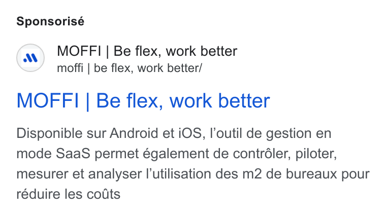 MOFFI ad on Google Ads: Sponsorisé MOFFI | Be flex, work better moffi | be flex, work better/ MOFFI | Be flex, work better Disponible sur Android et i OS, l’outil de gestion en mode Saa S permet également de contréler, piloter, mesurer et analyser l'utilisation des m2 de bureaux pour réduire les coats