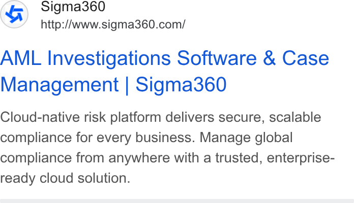 Sigma360 ad on Google Ads: AML Investigations Software & Case Management | Sigma360 Cloud-native risk platform delivers secure, scalable compliance for every business. Manage global compliance from anywhere with a trusted, enterprise- ready cloud solution.