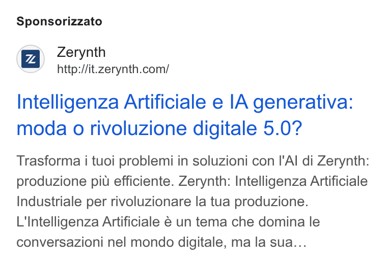 Zerynth ad on Google Ads: Sponsorizzato Intelligenza Artificiale e IA generativa: moda 0 rivoluzione digitale 5.0? Trasforma i tuoi problemi in soluzioni con I'Al di Zerynth: produzione piu efficiente. Zerynth: Intelligenza Artificiale Industriale per rivoluzionare la tua produzione. L'Intelligenza Artificiale € un tema che domina le conversazioni nel mondo digitale, ma la sua...