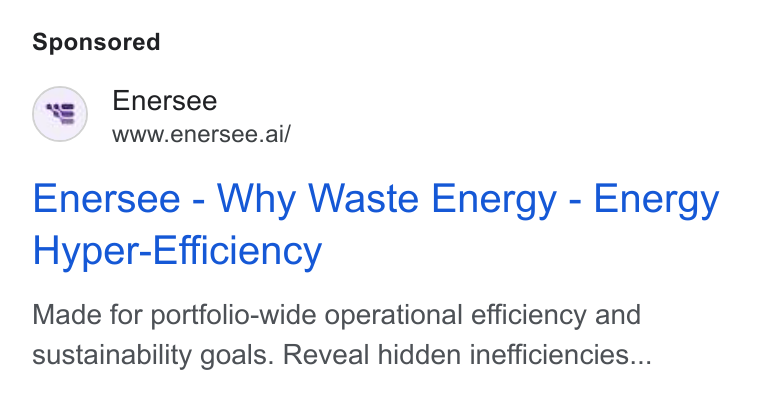 Enersee ad on Google Ads: Enersee www.enersee.ai/ Enersee - Why Waste Energy - Energy Hyper-Efficiency Made for portfolio-wide operational efficiency and sustainability goals. Reveal hidden inefficiencies...
