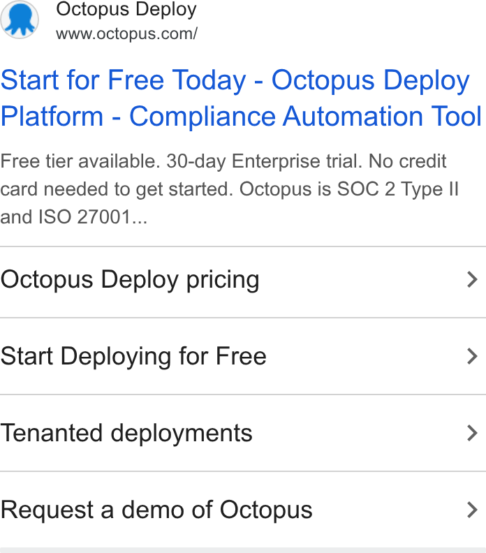 Octopus Deploy ad on Google Ads: Start for Free Today - Octopus Deploy Platform - Compliance Automation Tool Free tier available. 30-day Enterprise trial. No credit card needed to get started. Octopus is SOC 2 Type Il and ISO 27001... Octopus Deploy pricing > Start Deploying for Free > Tenanted deployments > Request a demo of Octopus >