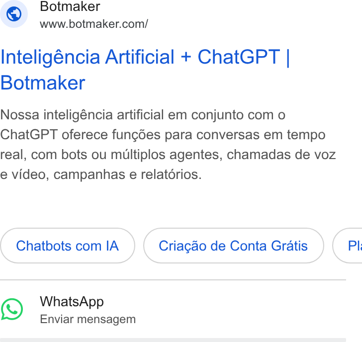 Botmaker ad on Google Ads: Inteligéncia Artificial + Chat GPT | Botmaker Nossa inteligéncia artificial em conjunto com o Chat GPT oferece fungées para conversas em tempo real, com bots ou multiplos agentes, chamadas de voz e video, campanhas e relatorios. Chatbots com IA Criag& o de Conta Gratis } { PI. Whats App Enviar mensagem