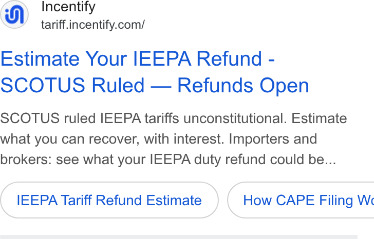 Incentify ad on Google Ads: Estimate Your IEEPA Refund - SCOTUS Ruled — Refunds Open SCOTUS ruled IEEPA tariffs unconstitutional. Estimate what you can recover, with interest. Importers and brokers: see what your IEEPA duty refund could be... IEEPA Tariff Refund Estimate ) ( How CAPE Filing W