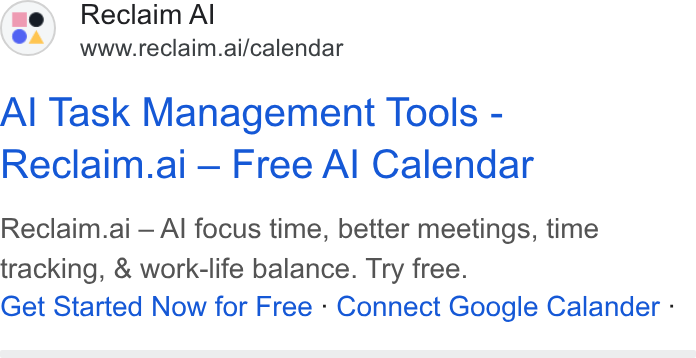 Reclaim.ai ad on Google Ads: Reclaim Al www.reclaim.ai/calendar Al Task Management Tools - Reclaim.ai — Free Al Calendar Reclaim.ai — Al focus time, better meetings, time tracking, & work-life balance. Try free. Get Started Now for Free - Connect Google Calander -