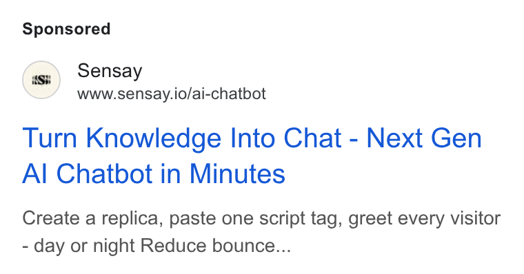 Sensay ad on Google Ads: Sensay www.sensay.io/ai-chatbot Turn Knowledge Into Chat - Next Gen Al Chatbot in Minutes Create a replica, paste one script tag, greet every visitor - day or night Reduce bounce...