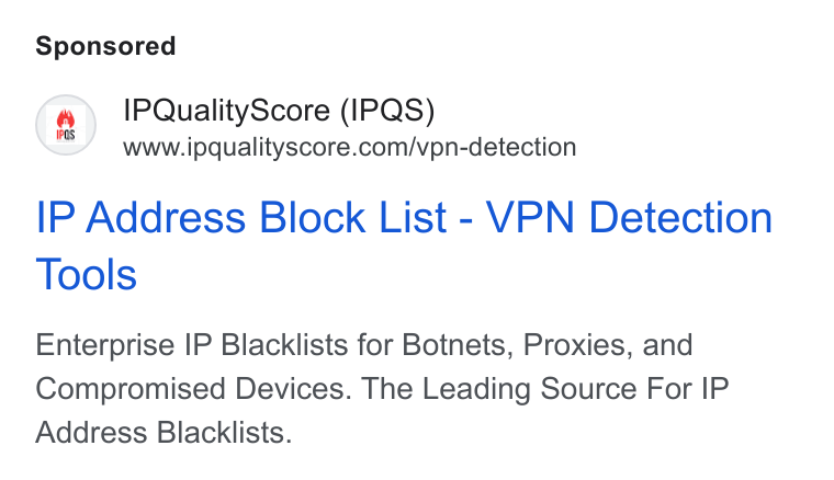 IPQS ad on Google Ads: IPQuality Score (IPQS) IP Address Block List - VPN Detection Tools Enterprise IP Blacklists for Botnets, Proxies, and Compromised Devices. The Leading Source For IP Address Blacklists.