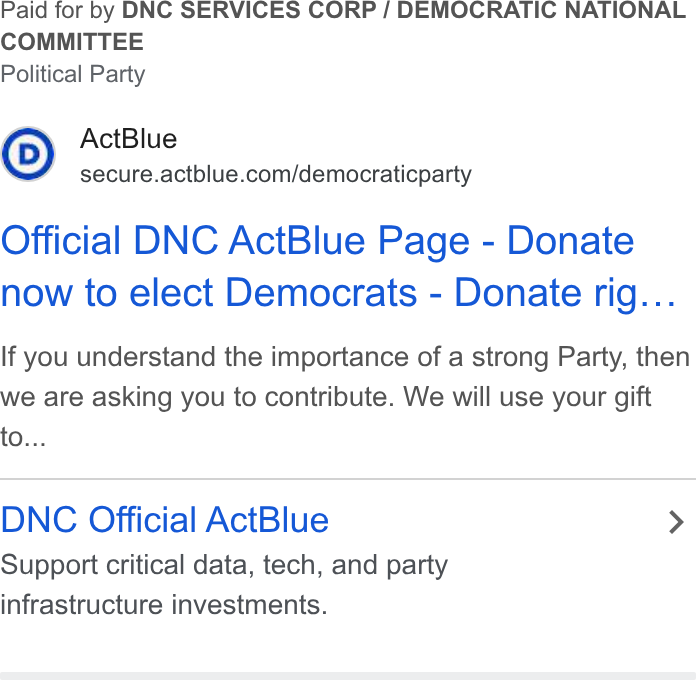 ActBlue ad on Google Ads: Paid for by DNC SERVICES CORP / DEMOCRATIC NATIONAL COMMITTEE Political Party Official DNC Act Blue Page - Donate now to elect Democrats - Donate rig... If you understand the importance of a strong Party, then we are asking you to contribute. We will use your gift to... DNC Official Act Blue > Support critical data, tech, and party infrastructure investments.
