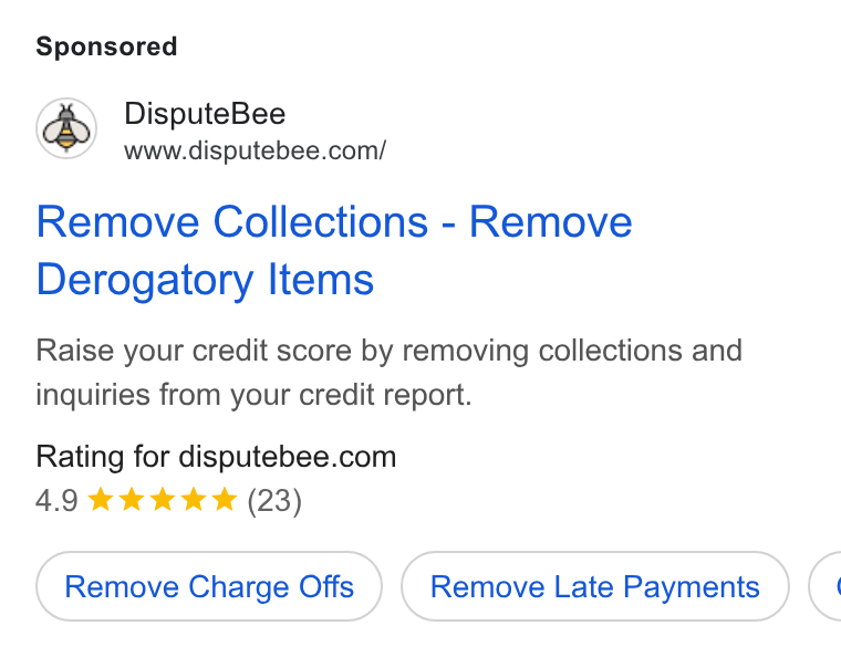 DisputeBee ad on Google Ads: Remove Collections - Remove Derogatory Items Raise your credit score by removing collections and inquiries from your credit report. Rating for disputebee.com 4.9 kkk & & (23) Remove Charge Offs Remove Late Payments <