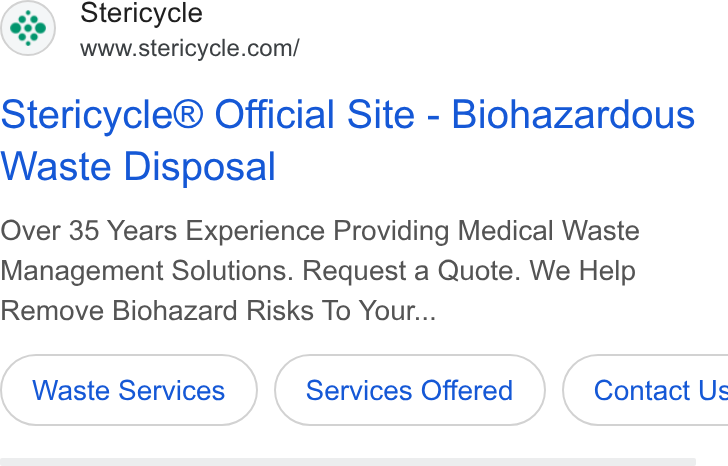 Stericycle ad on Google Ads: Stericycle® Official Site - Biohazardous Waste Disposal Over 35 Years Experience Providing Medical Waste Management Solutions. Request a Quote. We Help Remove Biohazard Risks To Your... Services Offered } ( Contact Us