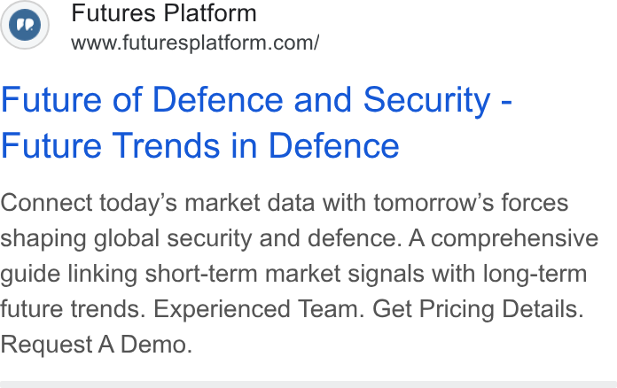 Futures Platform ad on Google Ads: Future of Defence and Security - Future Trends in Defence Connect today’s market data with tomorrow's forces shaping global security and defence. A comprehensive guide linking short-term market signals with long-term future trends. Experienced Team. Get Pricing Details. Request A Demo.
