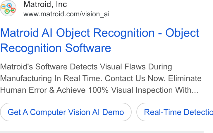 Matroid ad on Google Ads: Matroid Al Object Recognition - Object Recognition Software Matroid's Software Detects Visual Flaws During Manufacturing In Real Time. Contact Us Now. Eliminate Human Error & Achieve 100% Visual Inspection With... Get A Computer Vision Al Demo } ( Real-Time Detectio