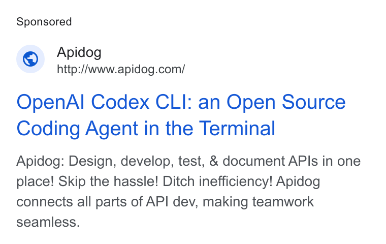 Apidog ad on Google Ads: Open Al Codex CLI: an Open Source Coding Agent in the Terminal Apidog: Design, develop, test, & document APIs in one place! Skip the hassle! Ditch inefficiency! Apidog connects all parts of API dev, making teamwork seamless.