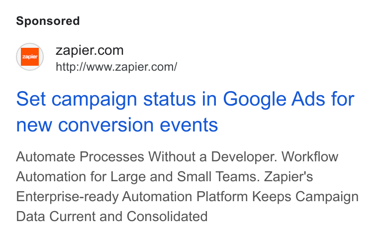 Zapier ad on Google Ads: http://www.zapier.com/ Set campaign status in Google Ads for new conversion events Automate Processes Without a Developer. Workflow Automation for Large and Small Teams. Zapier's Enterprise-ready Automation Platform Keeps Campaign Data Current and Consolidated