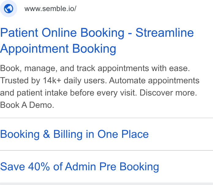 Semble ad on Google Ads: @© wwwsemble.io/ Patient Online Booking - Streamline Appointment Booking Book, manage, and track appointments with ease. Trusted by 14k+ daily users. Automate appointments and patient intake before every visit. Discover more. Book A Demo. Booking & Billing in One Place Save 40% of Admin Pre Booking