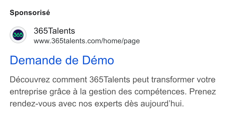 365Talents ad on Google Ads: Sponsorisé Demande de Demo Découvrez comment 365Talents peut transformer votre entreprise grace a la gestion des competences. Prenez rendez-vous avec nos experts des aujourd'hui.