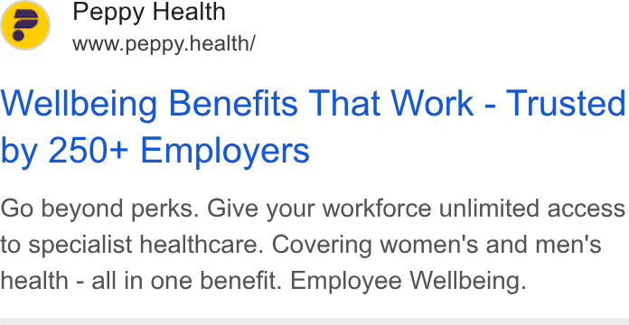 Peppy ad on Google Ads: Peppy Health www.peppy.health/ Wellbeing Benefits That Work - Trusted by 250+ Employers Go beyond perks. Give your workforce unlimited access to specialist healthcare. Covering women's and men's health - all in one benefit. Employee Wellbeing.