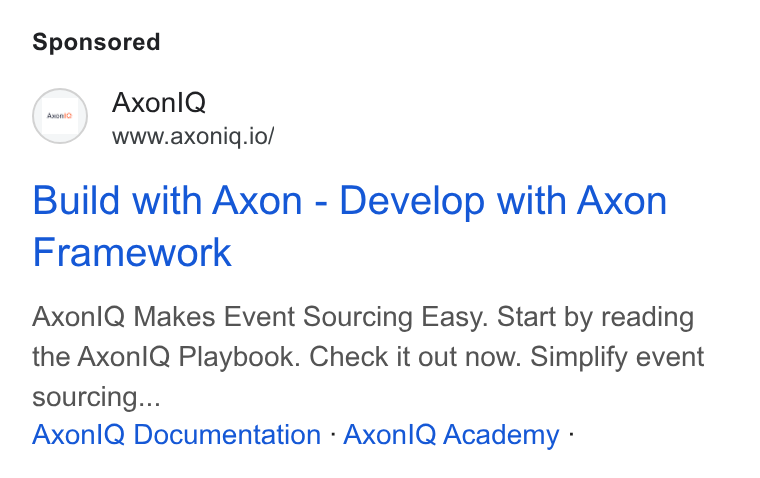 Axoniq ad on Google Ads: Axonl Q www.axoniq.io/ Build with Axon - Develop with Axon Framework Axonl Q Makes Event Sourcing Easy. Start by reading the Axon IQ Playbook. Check it out now. Simplify event sourcing... Axonl Q Documentation - Axon IQ Academy -