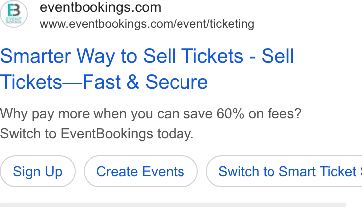 EventBookings ad on Google Ads: EY’ www.eventbookings.com/event/ticketing Smarter Way to Sell Tickets - Sell Tickets—Fast & Secure Why pay more when you can save 60% on fees? Switch to Event Bookings today. Sign Up Create Events }) ( Switch to Smart Ticket: