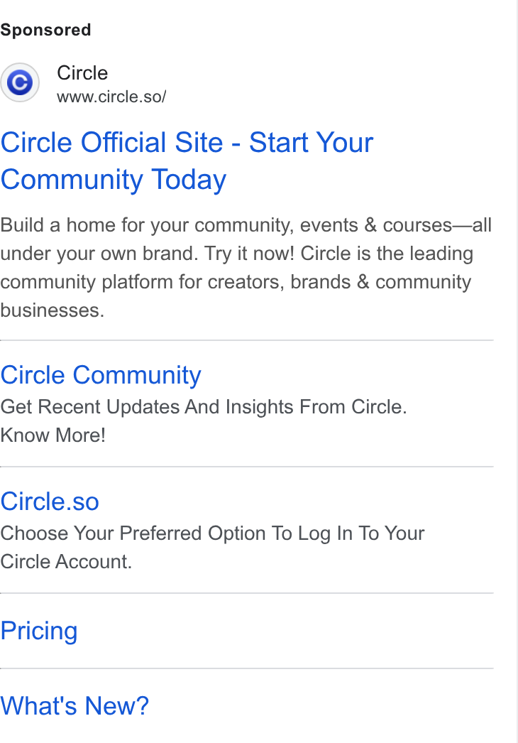 Circle ad on Google Ads: Circle www.circle.so/ Circle Official Site - Start Your Community Today Build a home for your community, events & courses—all under your own brand. Try it now! Circle is the leading community platform for creators, brands & community businesses. Circle Community Get Recent Updates And Insights From Circle. Know More! Circle.so Choose Your Preferred Option To Log In To Your Circle Account. Pricing What's New?