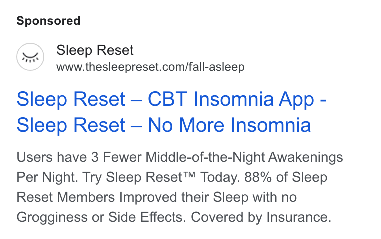 Sleep Reset ad on Google Ads: Sleep Reset — CBT Insomnia App - Sleep Reset — No More Insomnia Users have 3 Fewer Middle-of-the-Night Awakenings Per Night. Try Sleep Reset™ Today. 88% of Sleep Reset Members Improved their Sleep with no Grogginess or Side Effects. Covered by Insurance.