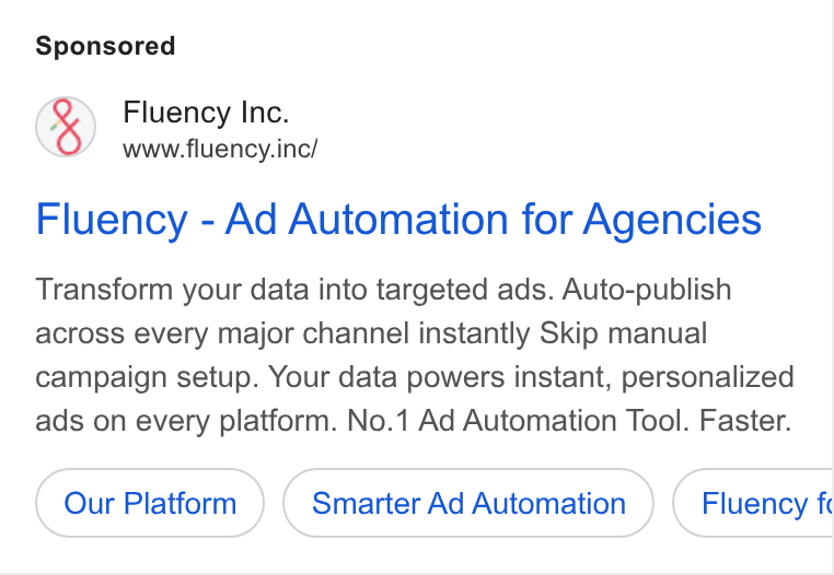 Fluency ad on Google Ads: Fluency Inc. www.fluency.inc/ Fluency - Ad Automation for Agencies Transform your data into targeted ads. Auto-publish across every major channel instantly Skip manual campaign setup. Your data powers instant, personalized ads on every platform. No.1 Ad Automation Tool. Faster. Our Platform Smarter Ad Automation Fluency fe