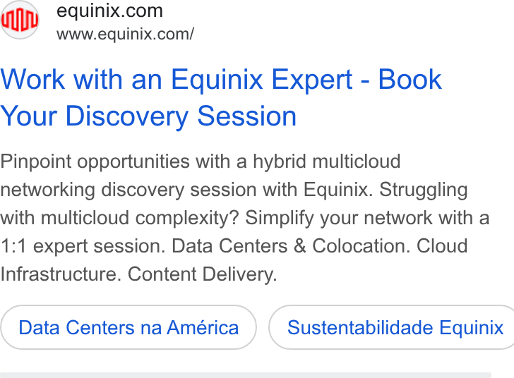 Equinix ad on Google Ads: www.equinix.com/ Work with an Equinix Expert - Book Your Discovery Session Pinpoint opportunities with a hybrid multicloud networking discovery session with Equinix. Struggling with multicloud complexity? Simplify your network with a 1:1 expert session. Data Centers & Colocation. Cloud Infrastructure. Content Delivery. Data Centers na América } ( Sustentabilidade Equinix