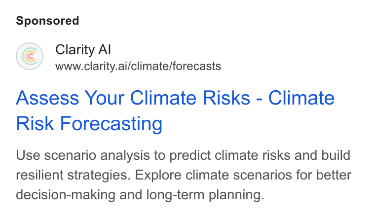 Clarity AI ad on Google Ads: Clarity Al www.clarity.ai/climate/forecasts Assess Your Climate Risks - Climate Risk Forecasting Use scenario analysis to predict climate risks and build resilient strategies. Explore climate scenarios for better decision-making and long-term planning.