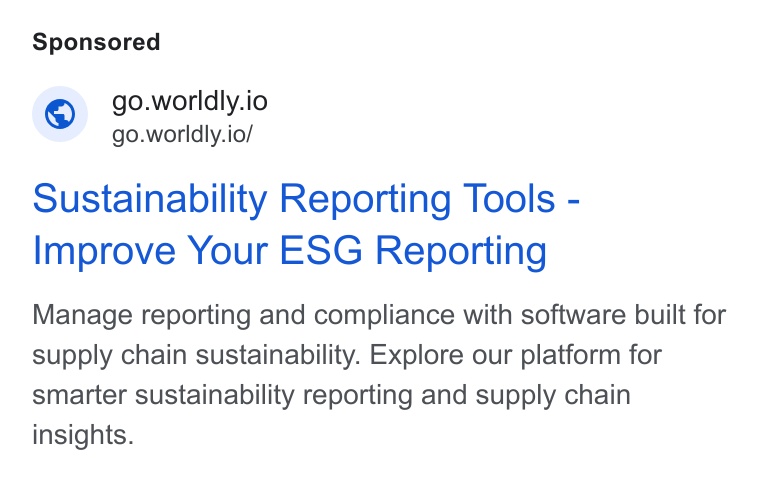 Worldly ad on Google Ads: © go.worldly.io go.worldly.io/ Sustainability Reporting Tools - Improve Your ESG Reporting Manage reporting and compliance with software built for supply chain sustainability. Explore our platform for smarter sustainability reporting and supply chain insights.