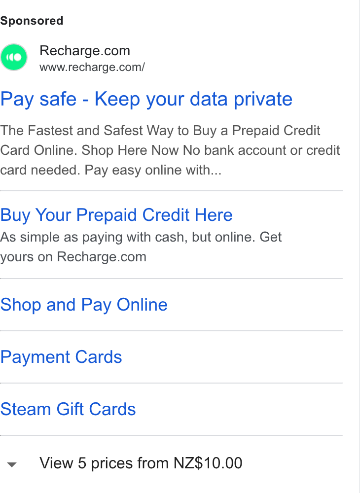 Recharge ad on Google Ads: www.recharge.com/ Pay safe - Keep your data private The Fastest and Safest Way to Buy a Prepaid Credit Card Online. Shop Here Now No bank account or credit card needed. Pay easy online with... Buy Your Prepaid Credit Here As simple as paying with cash, but online. Get yours on Recharge.com Shop and Pay Online Payment Cards Steam Gift Cards View 5 prices from NZ$10.00