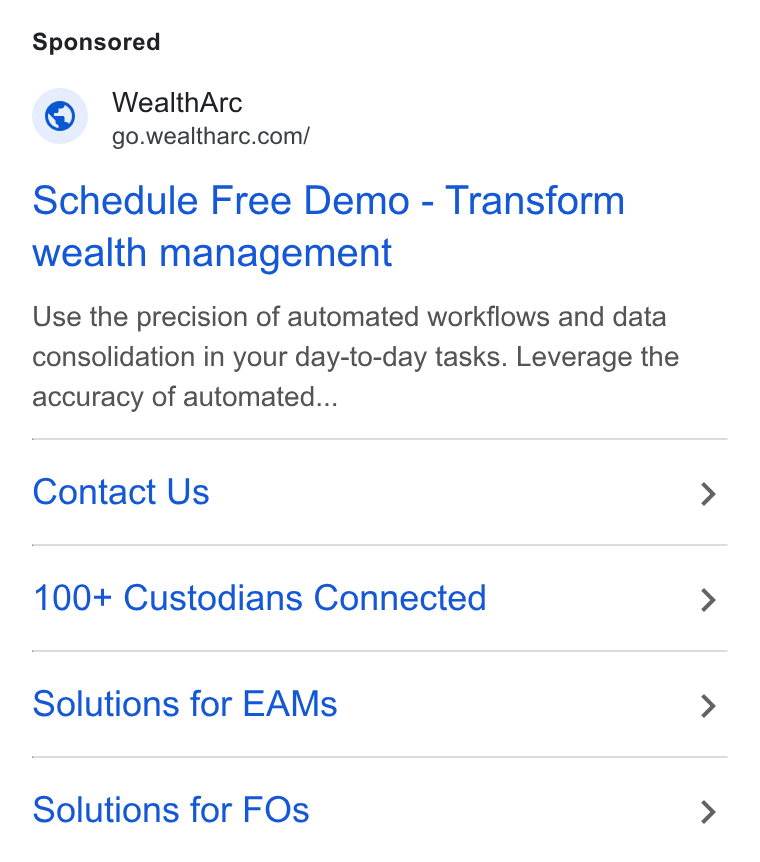 WealthArc ad on Google Ads: Schedule Free Demo - Transform wealth management Use the precision of automated workflows and data consolidation in your day-to-day tasks. Leverage the accuracy of automated... Contact Us 100+ Custodians Connected Solutions for EAMs Solutions for FOs