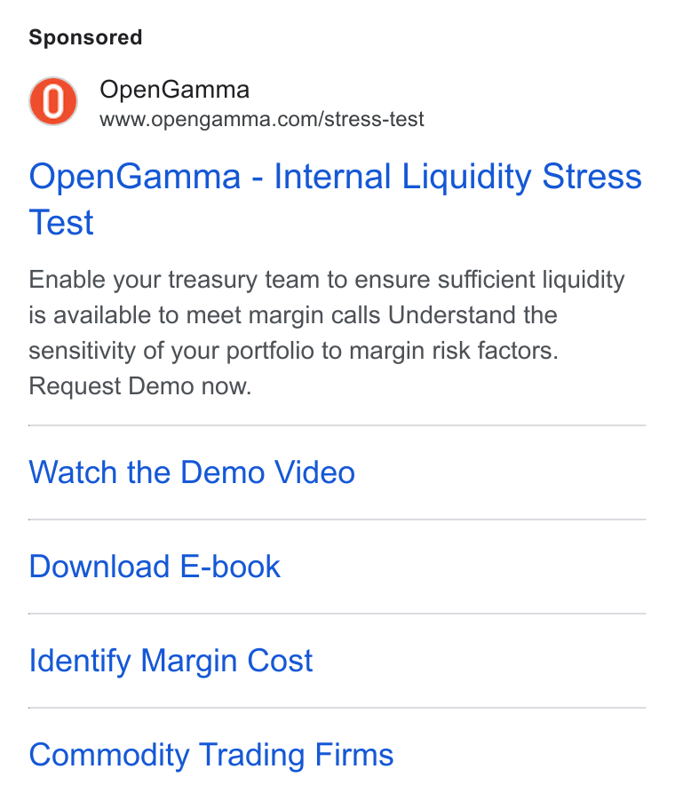 OpenGamma ad on Google Ads: Open Gamma - Internal Liquidity Stress Test Enable your treasury team to ensure sufficient liquidity is available to meet margin calls Understand the sensitivity of your portfolio to margin risk factors. Request Demo now. Watch the Demo Video Download E-book Identify Margin Cost Commodity Trading Firms