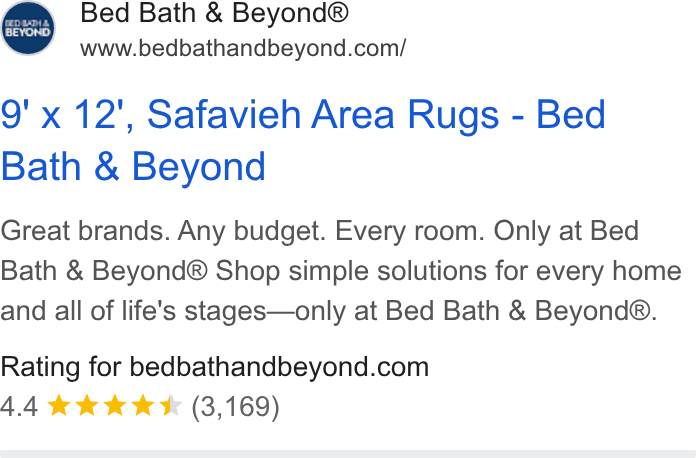 Bed Bath & Beyond ad on Google Ads: 9' x 12', Safavieh Area Rugs - Bed Bath & Beyond Great brands. Any budget. Every room. Only at Bed Bath & Beyond® Shop simple solutions for every home and all of life's stages—only at Bed Bath & Beyond®. Rating for bedbathandbeyond.com 4.4 *& kkk * (3,169)