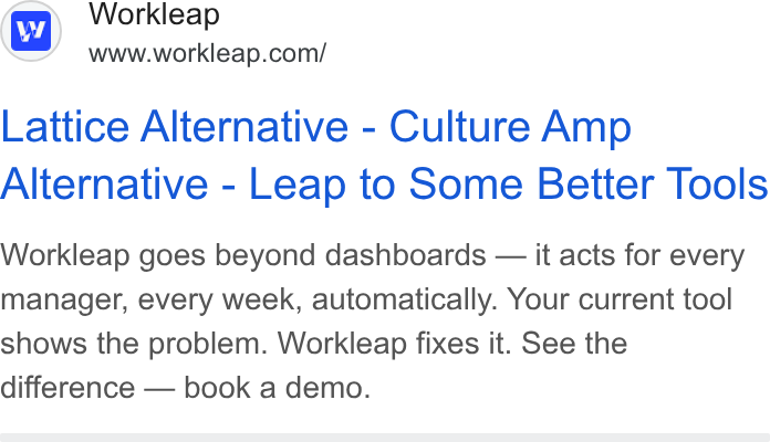 Workleap ad on Google Ads: Lattice Alternative - Culture Amp Alternative - Leap to Some Better Tools Workleap goes beyond dashboards — it acts for every manager, every week, automatically. Your current tool shows the problem. Workleap fixes it. See the difference — book a demo.