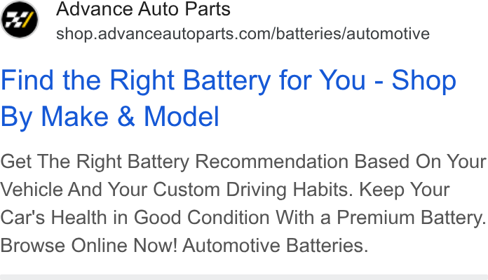 Advance Auto Parts ad on Google Ads: Find the Right Battery for You - Shop By Make & Model Get The Right Battery Recommendation Based On Your Vehicle And Your Custom Driving Habits. Keep Your Car's Health in Good Condition With a Premium Battery. Browse Online Now! Automotive Batteries.