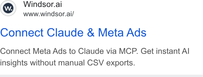 Windsor.ai ad on Google Ads: Ww) Windsor.ai www.windsor.ai/ Connect Claude & Meta Ads Connect Meta Ads to Claude via MCP. Get instant Al insights without manual CSV exports.