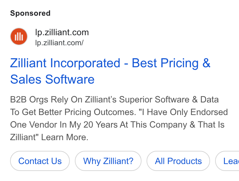 Zilliant ad on Google Ads: = ip.zilliant.com/ Zilliant Incorporated - Best Pricing & Sales Software B2B Orgs Rely On Zilliant’s Superior Software & Data To Get Better Pricing Outcomes. "| Have Only Endorsed One Vendor In My 20 Years At This Company & That Is Zilliant" Learn More. Contact Us Why Zilliant? All Products } ( Lea