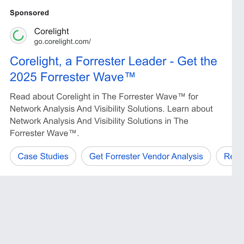 Corelight ad on Google Ads: Corelight, a Forrester Leader - Get the 2025 Forrester Wave™ Read about Corelight in The Forrester Wave™ for Network Analysis And Visibility Solutions. Learn about Network Analysis And Visibility Solutions in The Forrester Wave™. Case Studies ) (Get Forrester Vendor Analysis ) G b